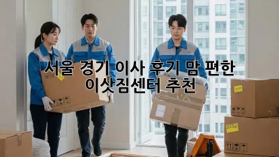 서울, 경기 이사 후기: 맘 편한 이삿짐센터 추천