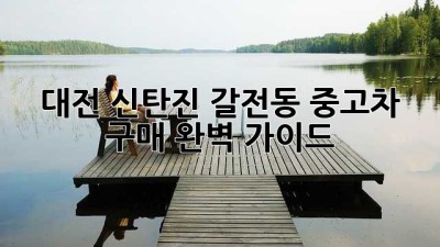 대전 신탄진 갈전동 중고차 구매 완벽 가이드
